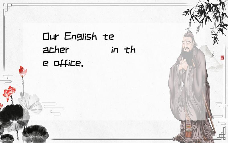 Our English teacher____in the office.