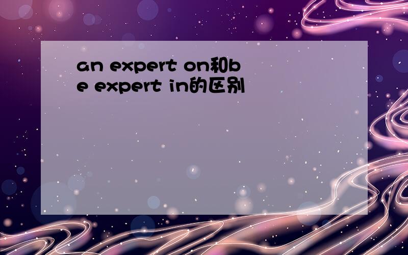 an expert on和be expert in的区别
