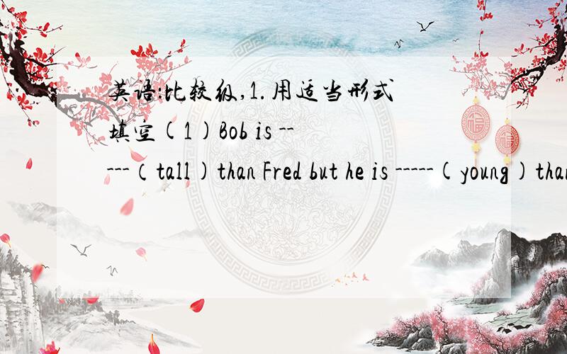 英语：比较级,1.用适当形式填空(1)Bob is -----（tall)than Fred but he is -----(young)than Fred .(2)Carol looks -----(fat)than the others(3)Shanghai is one of the ------(large)cities in the world(4)Which is -----(heavy),a hen or a chicken
