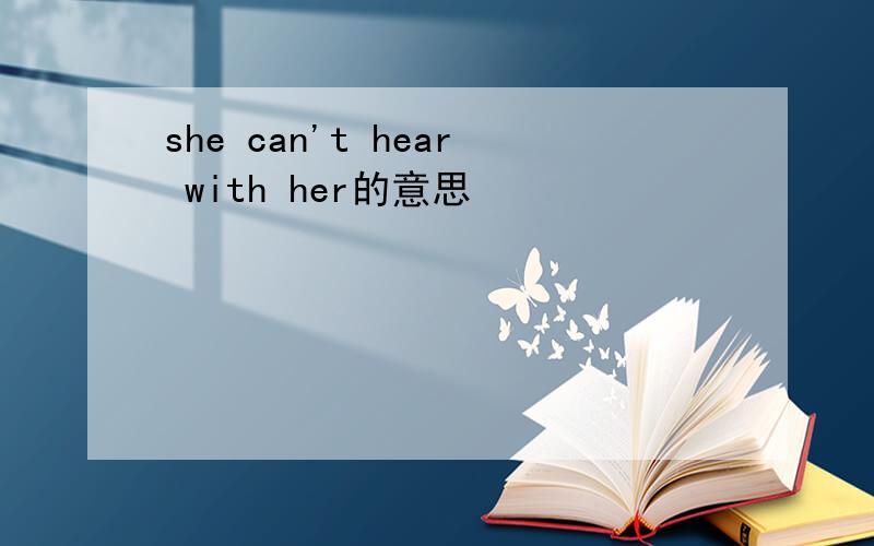 she can't hear with her的意思
