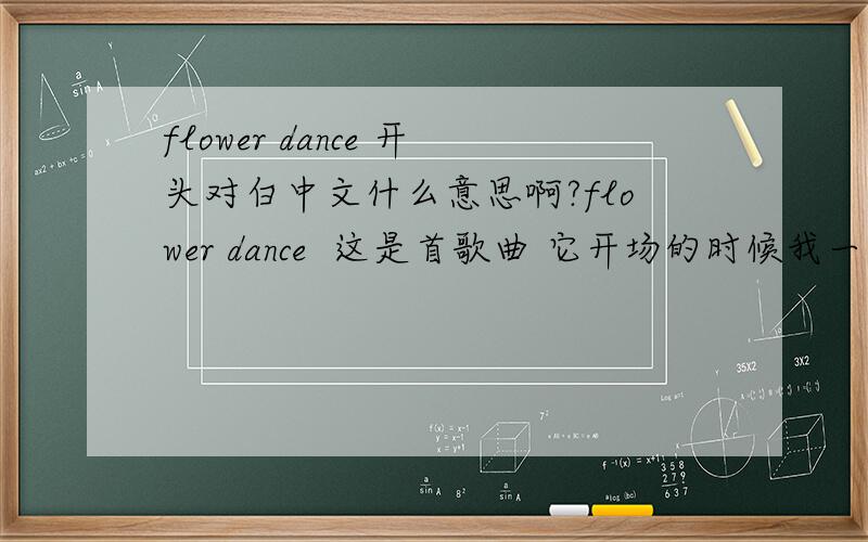 flower dance 开头对白中文什么意思啊?flower dance  这是首歌曲 它开场的时候我一段英文对白 我想知道 那英文对白的意思,?