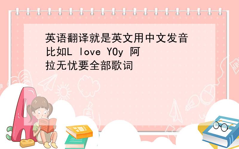 英语翻译就是英文用中文发音 比如L love YOy 阿拉无忧要全部歌词
