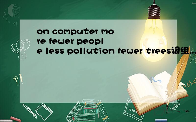 on computer more fewer people less pollution fewer trees词组...