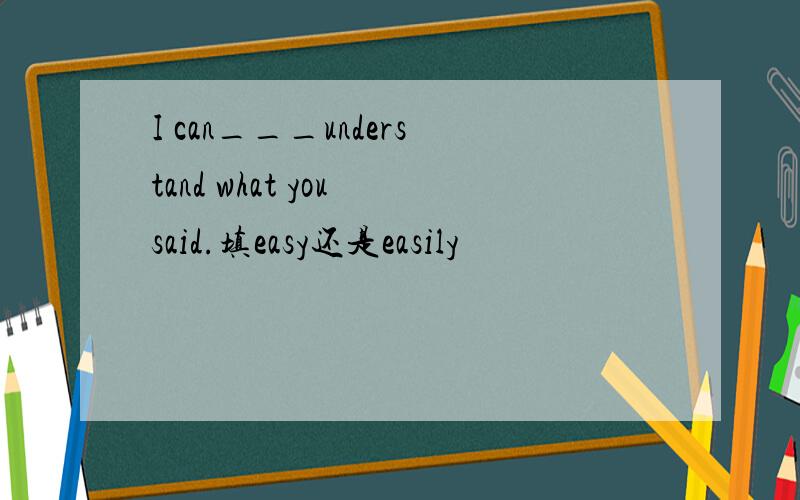 I can___understand what you said.填easy还是easily