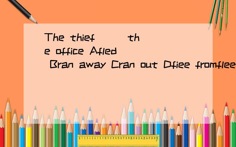 The thief___the office Afled Bran away Cran out Dfiee fromflee应用过去式 且应加介词from