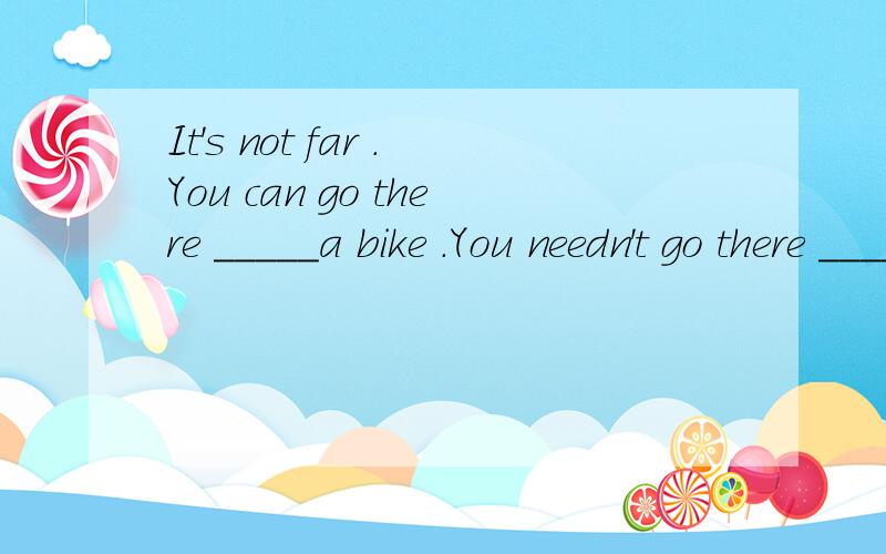 It's not far .You can go there _____a bike .You needn't go there ____ a car.用say 和 speak 填空看错了用 in，on，by