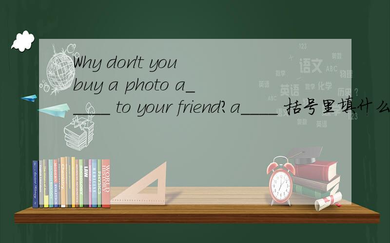 Why don't you buy a photo a_____ to your friend?a____ 括号里填什么?