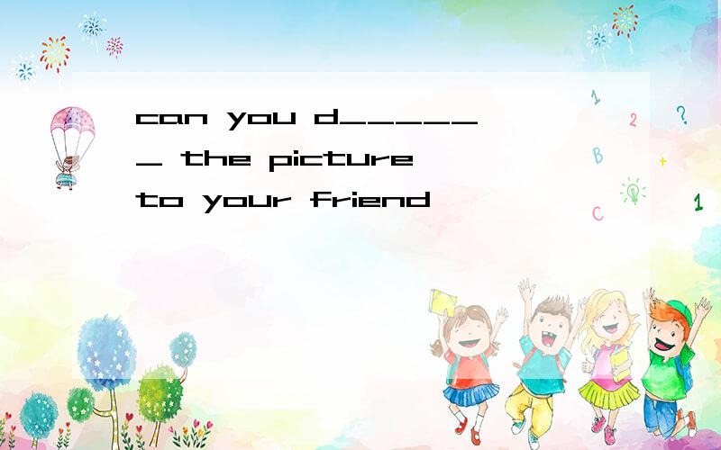 can you d______ the picture to your friend