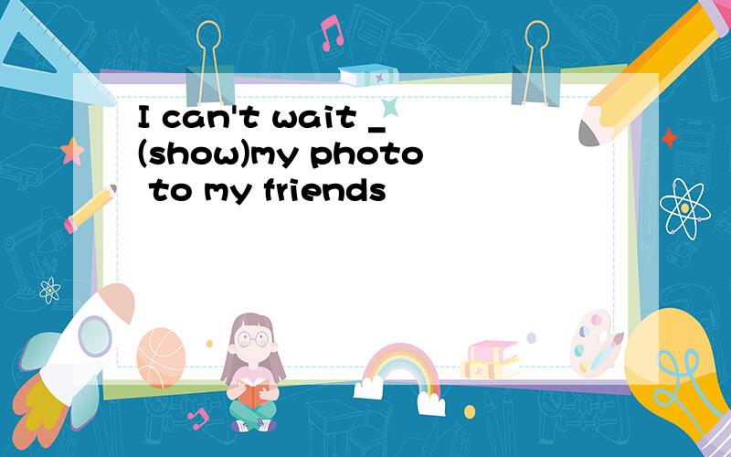 I can't wait _(show)my photo to my friends