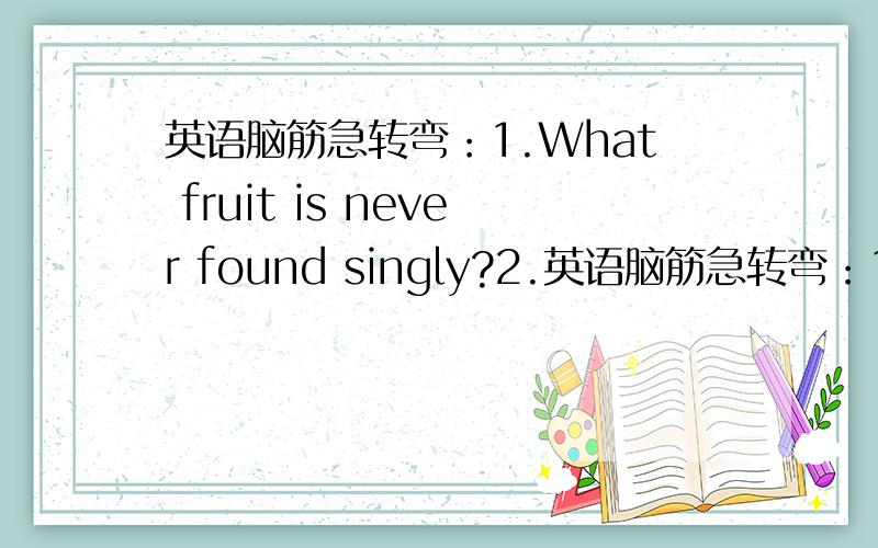 英语脑筋急转弯：1.What fruit is never found singly?2.英语脑筋急转弯：1.What fruit is never found singly?2.What clothes is always sad?