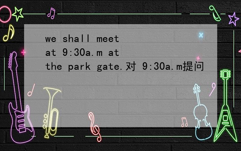 we shall meet at 9:30a.m at the park gate.对 9:30a.m提问
