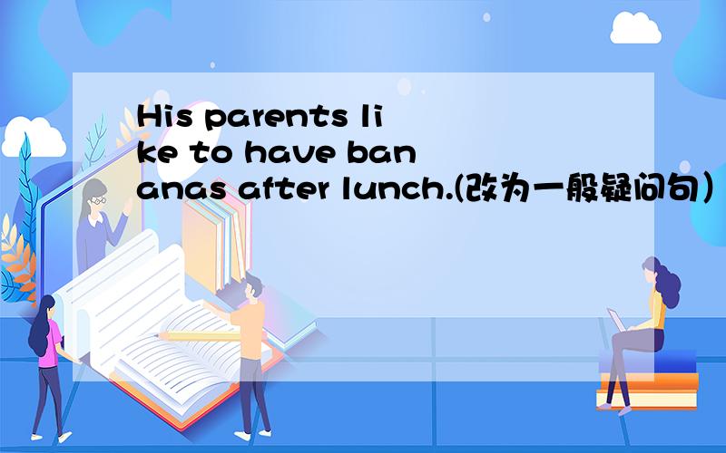 His parents like to have bananas after lunch.(改为一般疑问句）