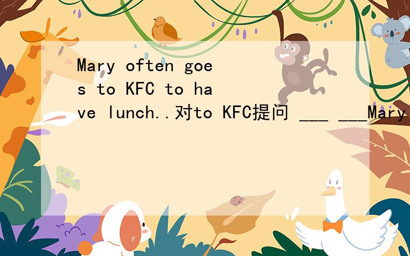 Mary often goes to KFC to have lunch..对to KFC提问 ___ ___Mary often __ to have lunch?