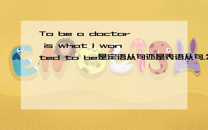 To be a doctor is what I wanted to be是定语从句还是表语从句.为什么 谢谢大家乐