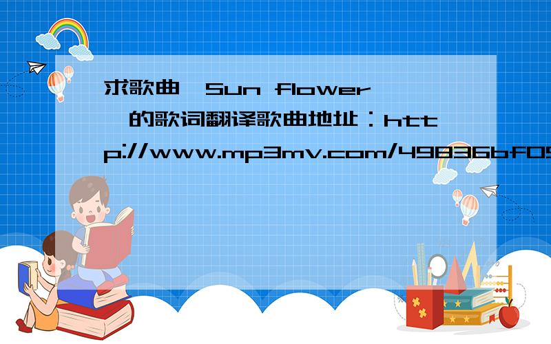 求歌曲《Sun flower》的歌词翻译歌曲地址：http://www.mp3mv.com/49836bf05edbbdc959b470409c9471d8/play-0.html