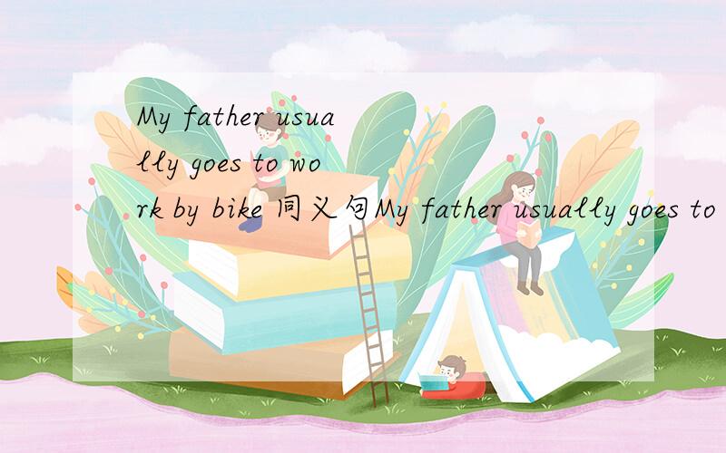 My father usually goes to work by bike 同义句My father usually goes to work ()()() 可以是My father usually goes to work（on ）（a）（bike）吗可以是My father usually goes to work（with ）（his）（bike）吗