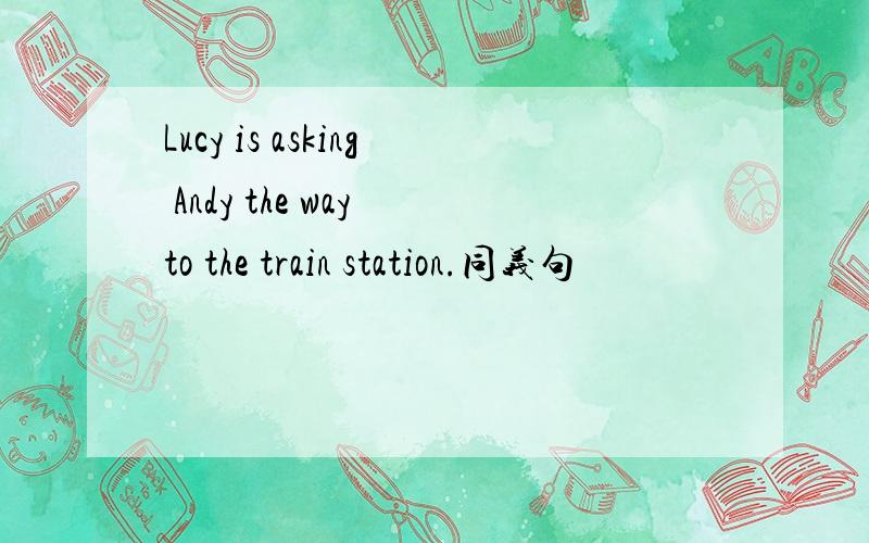 Lucy is asking Andy the way to the train station.同义句