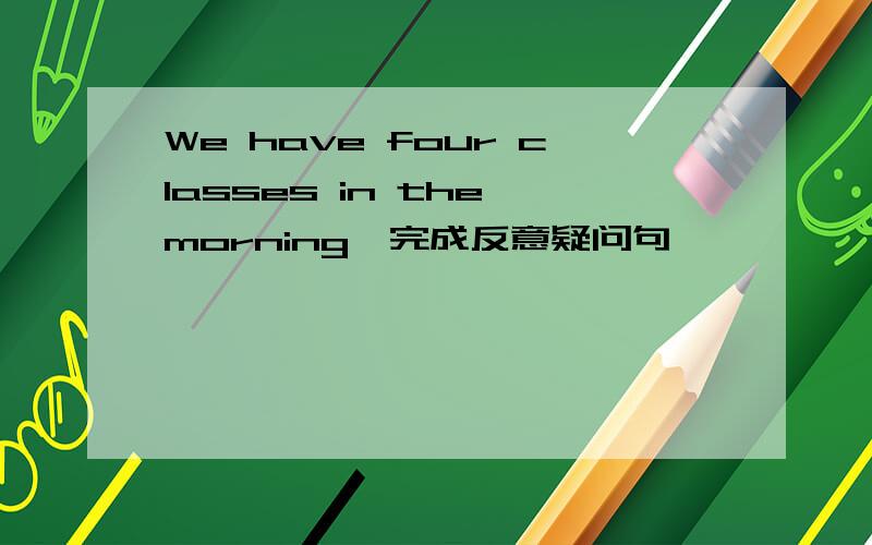 We have four classes in the morning,完成反意疑问句