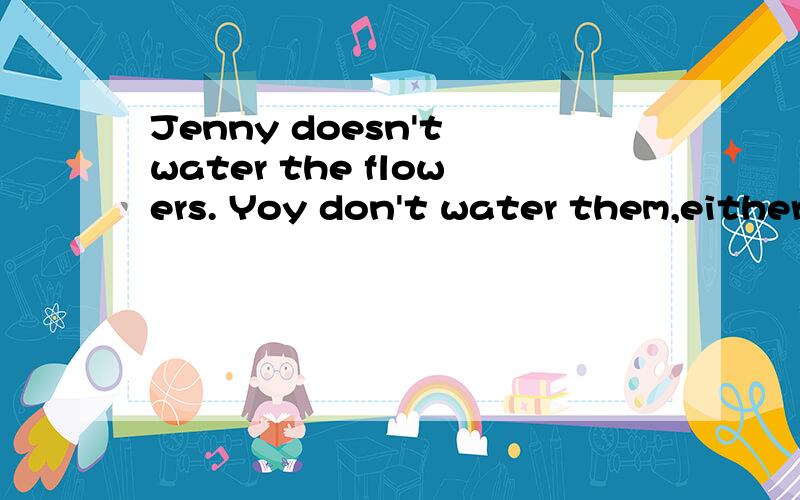 Jenny doesn't water the flowers. Yoy don't water them,either(合并为一句话）