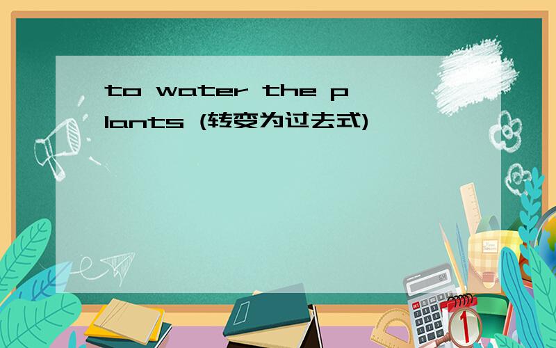 to water the plants (转变为过去式)