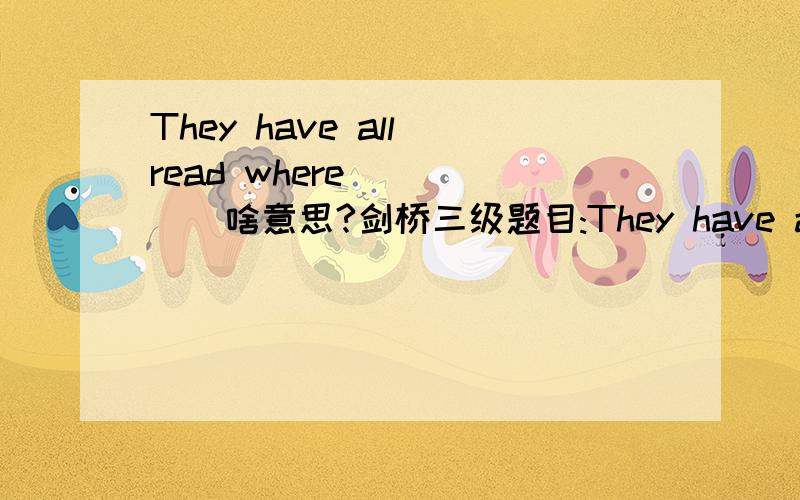 They have all read where______啥意思?剑桥三级题目:They have all read where