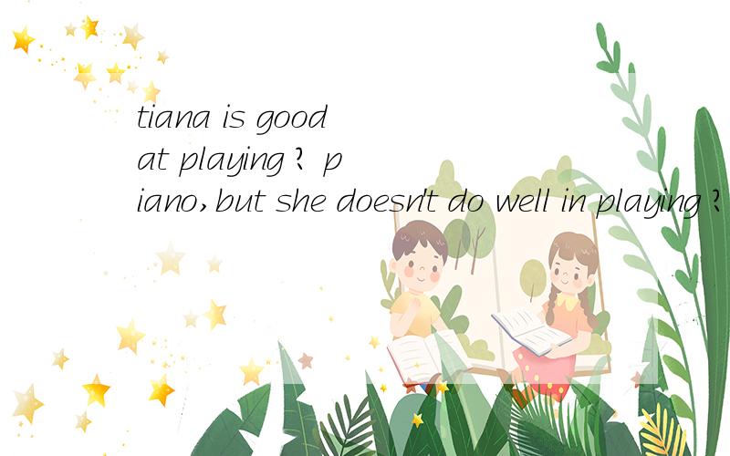 tiana is good at playing ? piano,but she doesn't do well in playing ? football