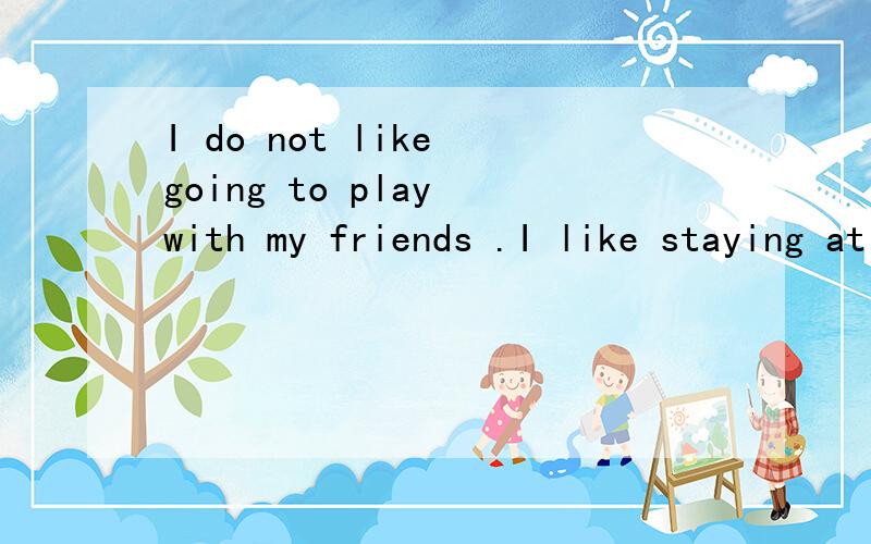 I do not like going to play with my friends .I like staying at home.(将两句和为一句）