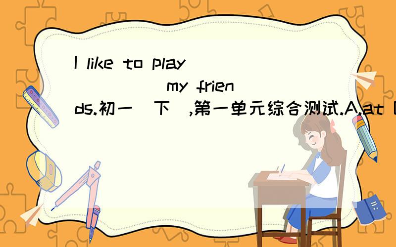 I like to play ____ my friends.初一（下）,第一单元综合测试.A.at B.for C.with D.about