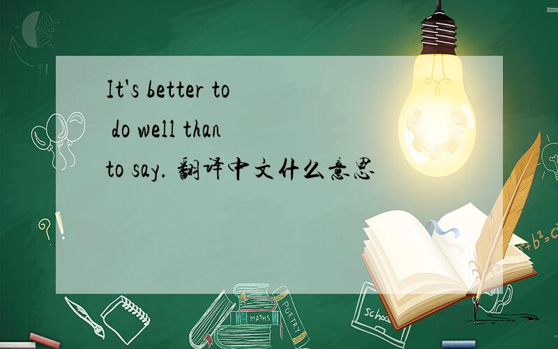 It's better to do well than to say. 翻译中文什么意思