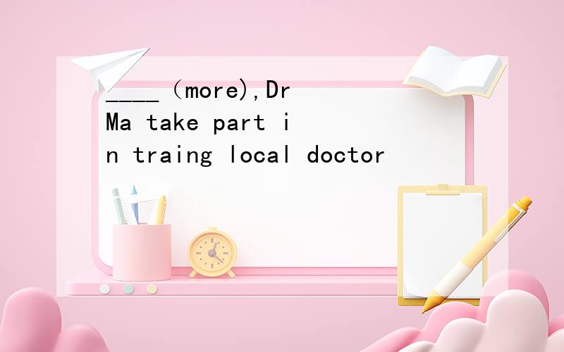 ____（more),Dr Ma take part in traing local doctor