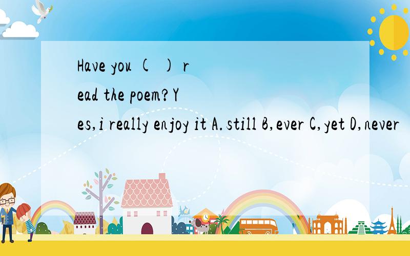 Have you ( ) read the poem?Yes,i really enjoy it A.still B,ever C,yet D,never
