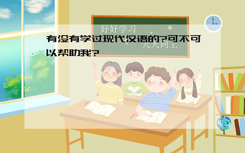 有没有学过现代汉语的?可不可以帮助我?