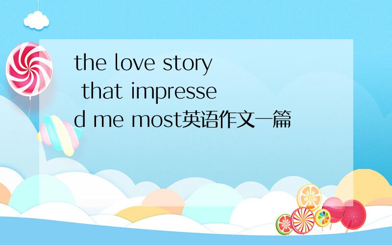 the love story that impressed me most英语作文一篇