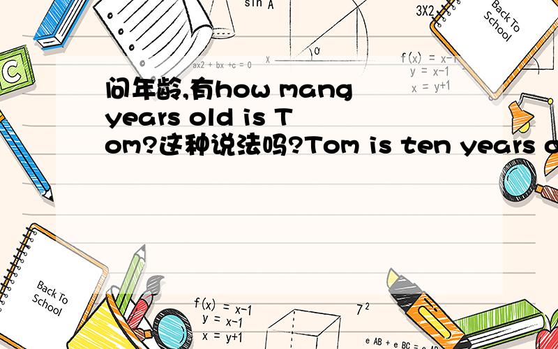 问年龄,有how mang years old is Tom?这种说法吗?Tom is ten years old.1、把ten画线,提问成特殊疑问句?2、把ten years old画线,提问成特殊疑问句?How old is Tom?