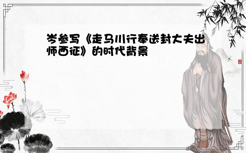 岑参写《走马川行奉送封大夫出师西征》的时代背景