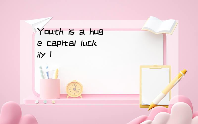 Youth is a huge capital luckily I