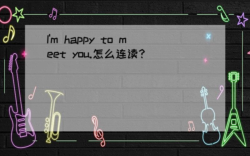 I'm happy to meet you.怎么连读?