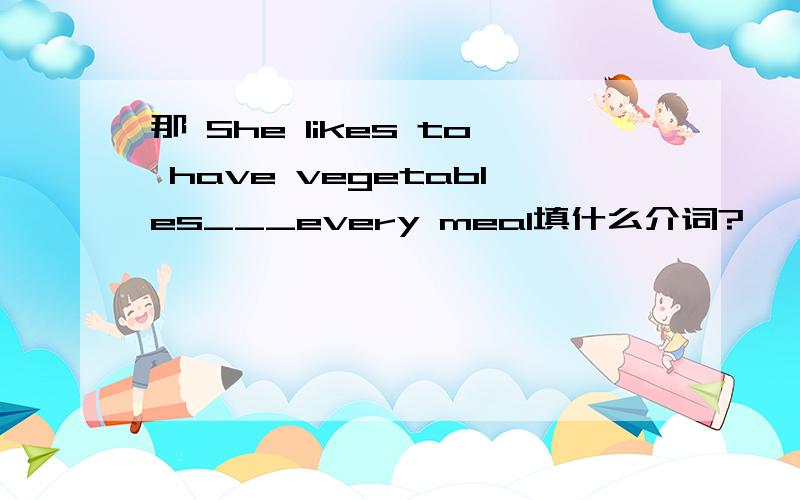 那 She likes to have vegetables___every meal填什么介词?