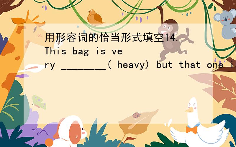 用形容词的恰当形式填空14.This bag is very ________( heavy) but that one is _______(heavy) than this one .It’s the ________( heavy) of all .15.Jiamin is _______( tall ).But Yongxian is _______( tall ) than him .16.Our library has ________