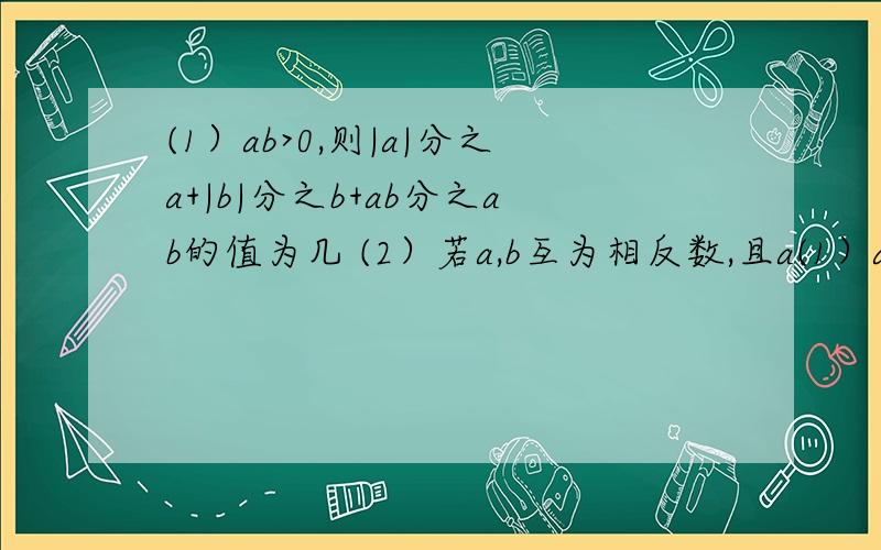 (1）ab>0,则|a|分之a+|b|分之b+ab分之ab的值为几 (2）若a,b互为相反数,且a(1）ab>0,则|a|分之a+|b|分之b+ab分之ab的值为几(2）若a,b互为相反数,且a不等于0,c,d互为倒数,|m|=3,则m分之a+b=几