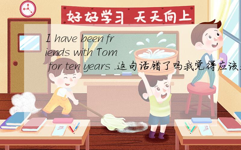 I have been friends with Tom for ten years .这句话错了吗我觉得应该是Tom and I have been friends for ten years.