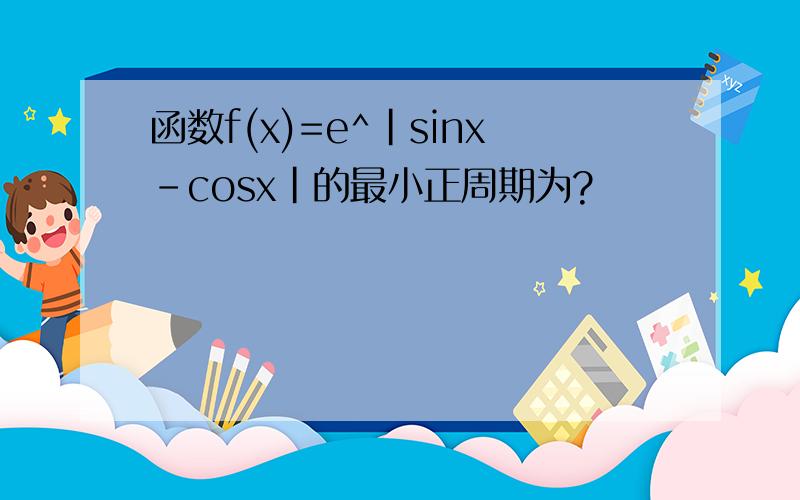函数f(x)=e^|sinx-cosx|的最小正周期为?