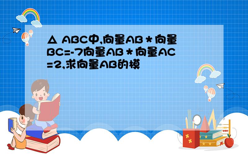 △ ABC中,向量AB＊向量BC=-7向量AB＊向量AC=2,求向量AB的模