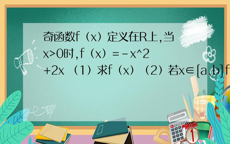 奇函数f（x）定义在R上,当x>0时,f（x）=-x^2+2x （1）求f（x）（2）若x∈[a,b]f（x）取[1/a,1/b]求a,b
