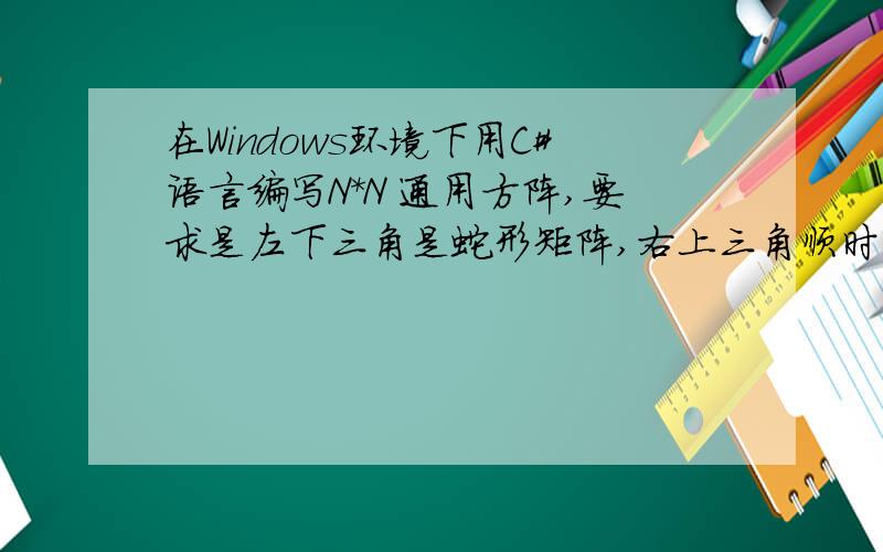 在Windows环境下用C#语言编写N*N 通用方阵,要求是左下三角是蛇形矩阵,右上三角顺时螺旋N=4时1 11 12 137   2 16 148   6   3 1510 9   5   4 N=5时1  16  17  18  199    2  24   25  2010  8    3   23  2114  11  7     4  2215