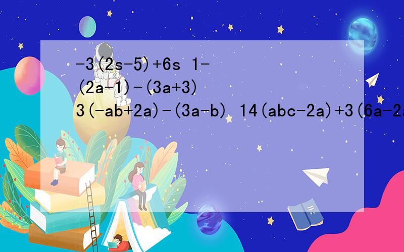 -3(2s-5)+6s 1-(2a-1)-(3a+3) 3(-ab+2a)-(3a-b) 14(abc-2a)+3(6a-2abc) -4(pq+pr)+(4pq+pr)要用初一的去括号的方法做,是代数式