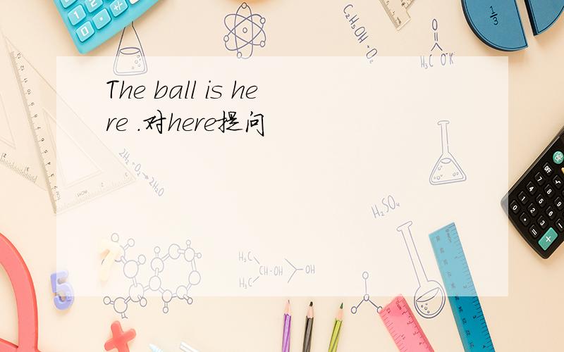 The ball is here .对here提问