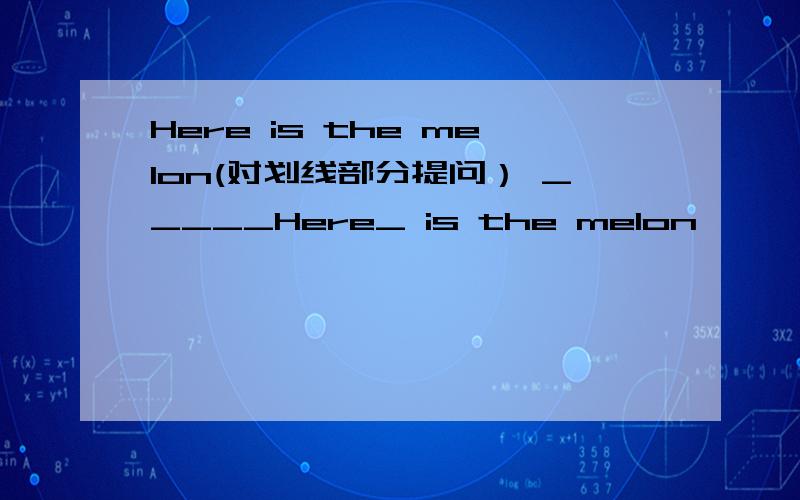 Here is the melon(对划线部分提问） _____Here_ is the melon