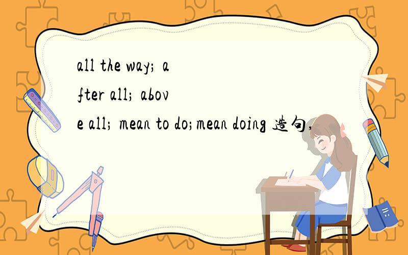 all the way; after all; above all; mean to do;mean doing 造句,