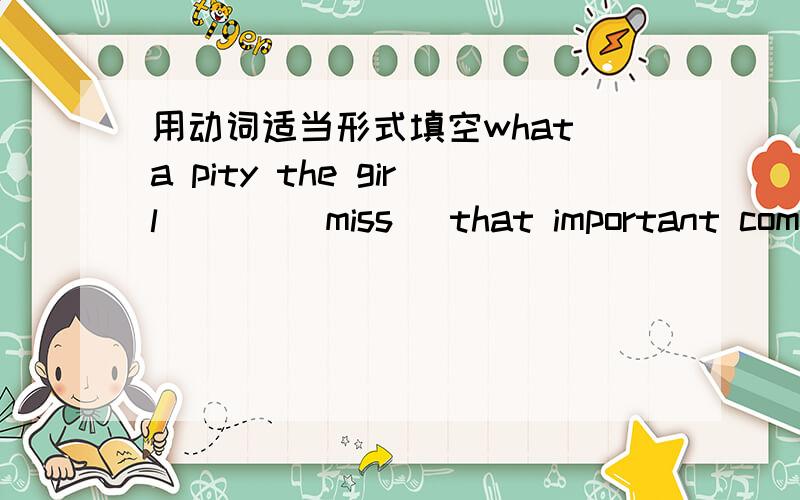 用动词适当形式填空what a pity the girl ___(miss )that important competition